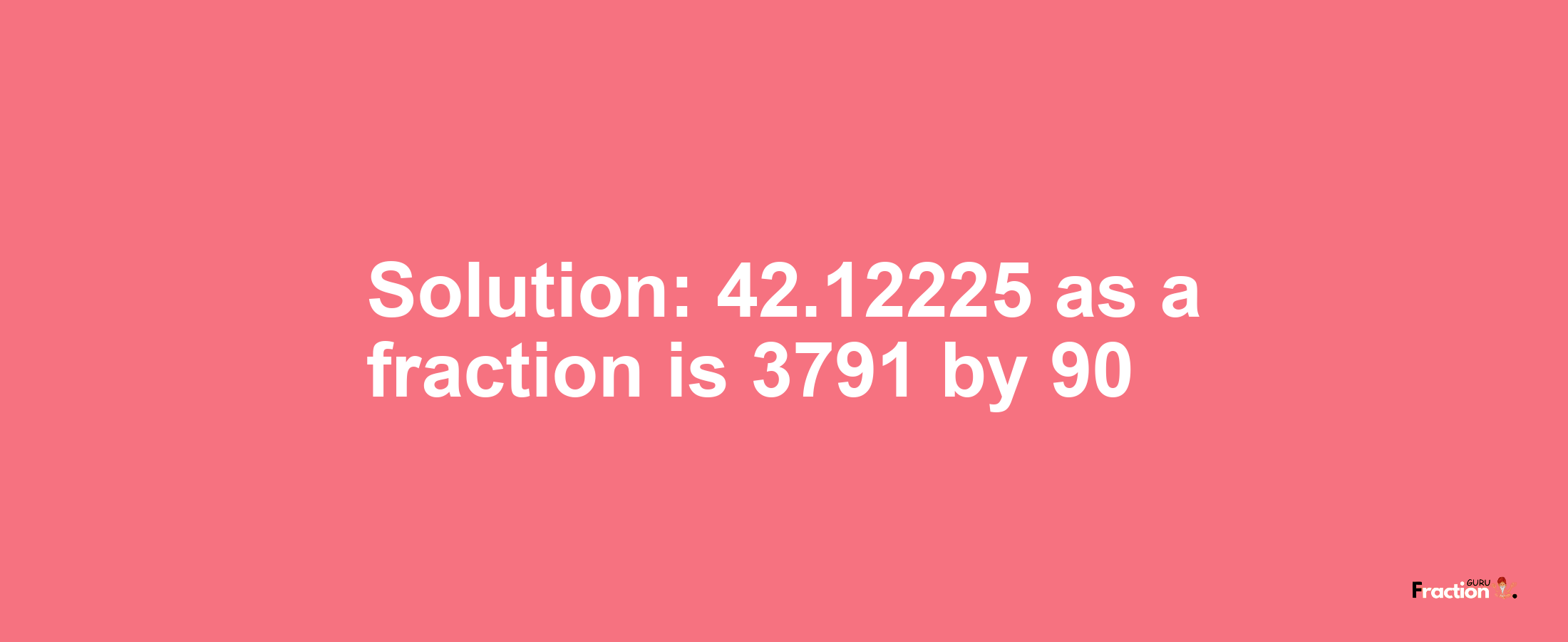 Solution:42.12225 as a fraction is 3791/90